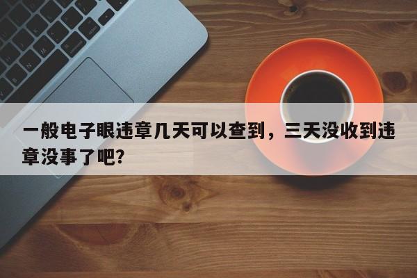 一般电子眼违章几天可以查到，三天没收到违章没事了吧？-第1张图片-我家生活百科