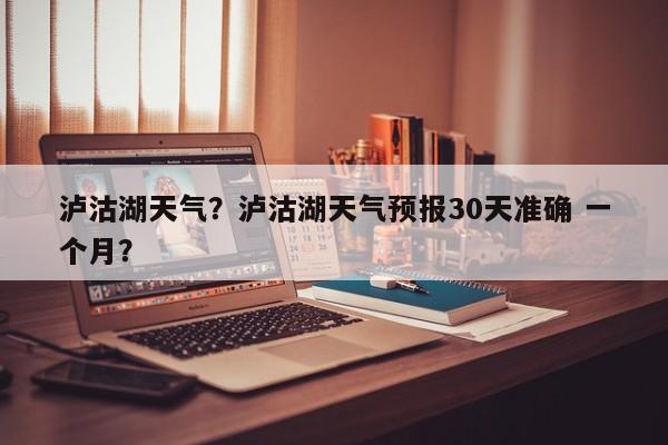 泸沽湖天气？泸沽湖天气预报30天准确 一个月？-第1张图片-我家生活百科