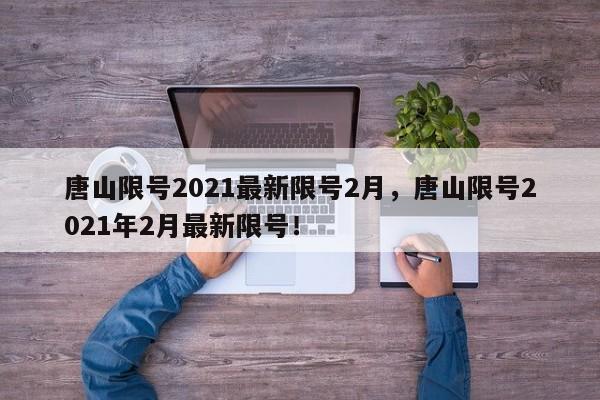 唐山限号2021最新限号2月，唐山限号2021年2月最新限号！-第1张图片-我家生活百科