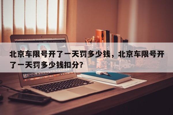 北京车限号开了一天罚多少钱，北京车限号开了一天罚多少钱扣分？-第1张图片-我家生活百科