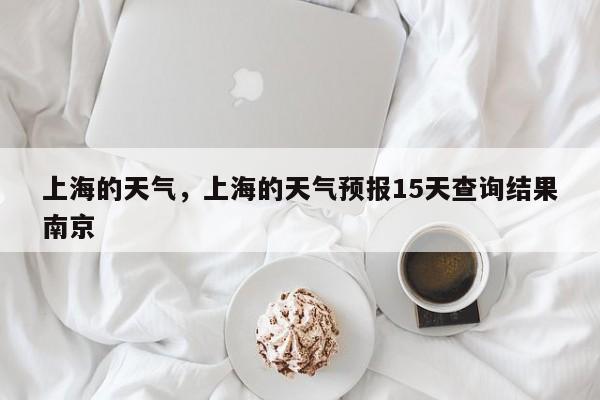 上海的天气，上海的天气预报15天查询结果南京-第1张图片-我家生活百科