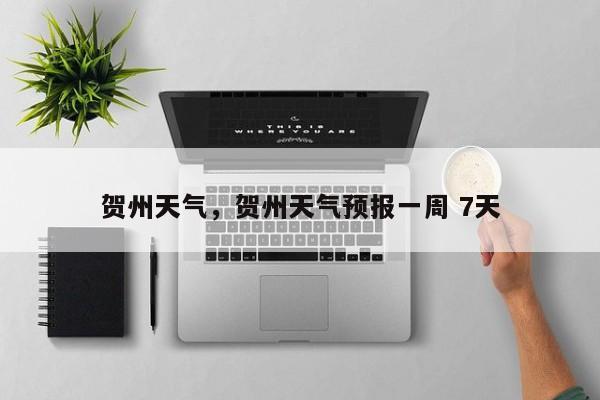 贺州天气，贺州天气预报一周 7天-第1张图片-我家生活百科