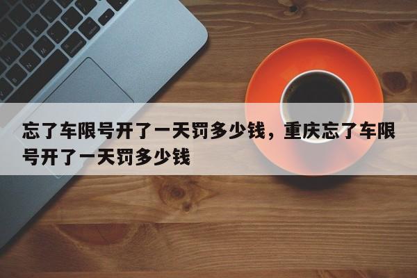 忘了车限号开了一天罚多少钱，重庆忘了车限号开了一天罚多少钱-第1张图片-我家生活百科