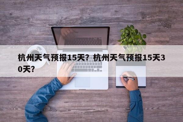 杭州天气预报15天？杭州天气预报15天30天？-第1张图片-我家生活百科
