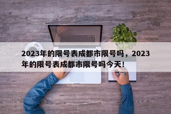 2023年的限号表成都市限号吗，2023年的限号表成都市限号吗今天！-第1张图片-我家生活百科