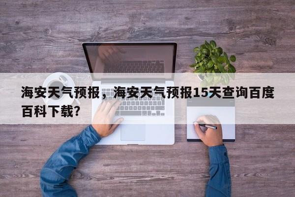 海安天气预报，海安天气预报15天查询百度百科下载？-第1张图片-我家生活百科