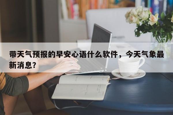 带天气预报的早安心语什么软件，今天气象最新消息？-第1张图片-我家生活百科