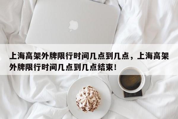 上海高架外牌限行时间几点到几点，上海高架外牌限行时间几点到几点结束！-第1张图片-我家生活百科