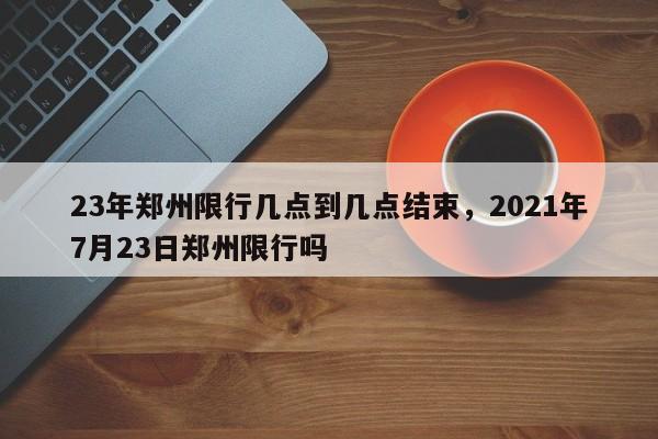 23年郑州限行几点到几点结束，2021年7月23日郑州限行吗-第1张图片-我家生活百科
