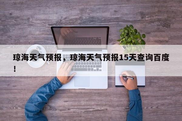 琼海天气预报，琼海天气预报15天查询百度！-第1张图片-我家生活百科