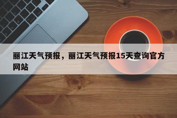 丽江天气预报，丽江天气预报15天查询官方网站-第1张图片-我家生活百科