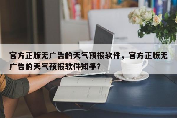 官方正版无广告的天气预报软件，官方正版无广告的天气预报软件知乎？-第1张图片-我家生活百科