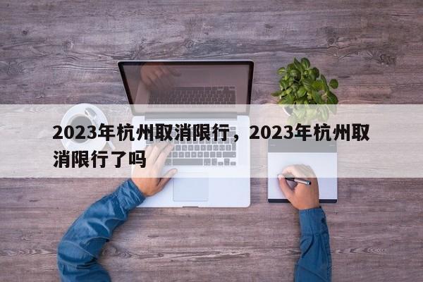 2023年杭州取消限行，2023年杭州取消限行了吗-第1张图片-我家生活百科