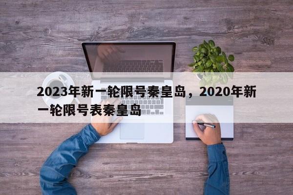 2023年新一轮限号秦皇岛，2020年新一轮限号表秦皇岛-第1张图片-我家生活百科