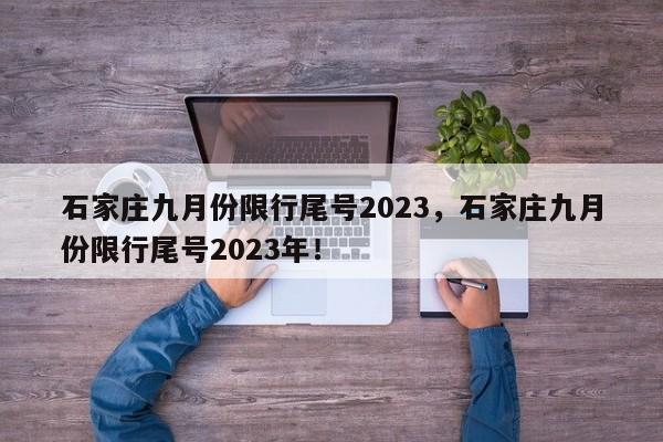 石家庄九月份限行尾号2023，石家庄九月份限行尾号2023年！-第1张图片-我家生活百科