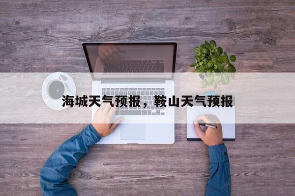 海城天气预报，鞍山天气预报-第1张图片-我家生活百科