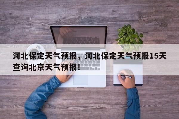 河北保定天气预报，河北保定天气预报15天查询北京天气预报！-第1张图片-我家生活百科