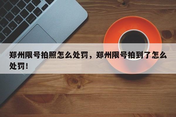 郑州限号拍照怎么处罚，郑州限号拍到了怎么处罚！-第1张图片-我家生活百科
