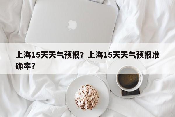 上海15天天气预报？上海15天天气预报准确率？-第1张图片-我家生活百科