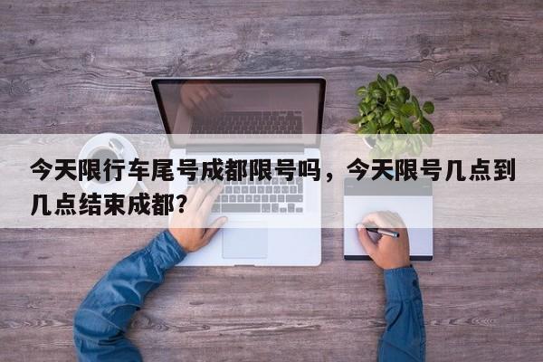 今天限行车尾号成都限号吗，今天限号几点到几点结束成都？-第1张图片-我家生活百科