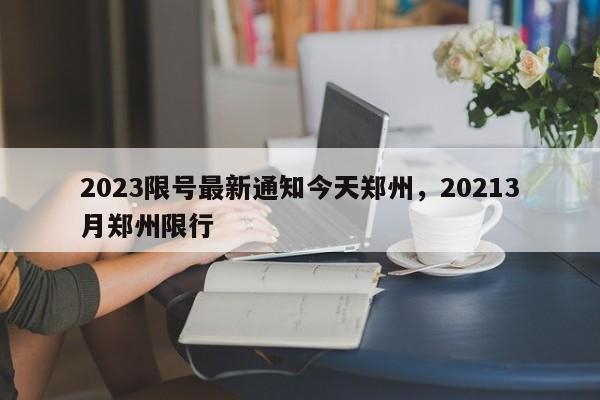 2023限号最新通知今天郑州，20213月郑州限行-第1张图片-我家生活百科