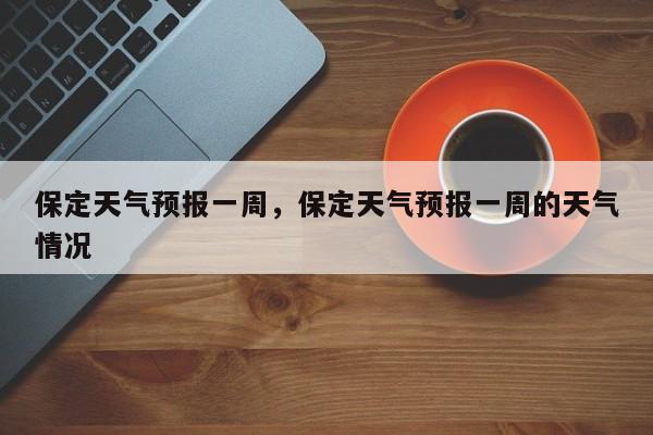 保定天气预报一周，保定天气预报一周的天气情况-第1张图片-我家生活百科