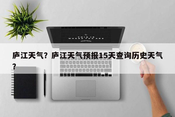 庐江天气？庐江天气预报15天查询历史天气？-第1张图片-我家生活百科