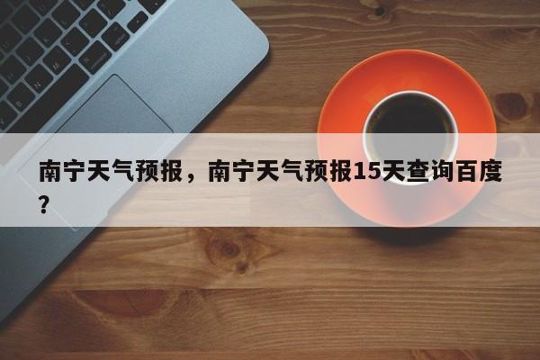 南宁天气预报，南宁天气预报15天查询百度？-第1张图片-我家生活百科