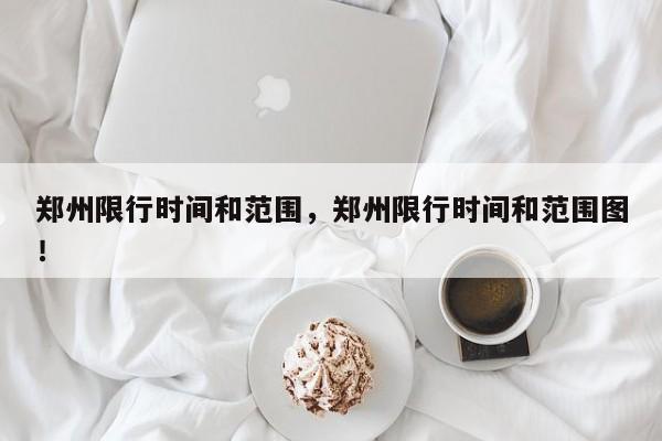 郑州限行时间和范围，郑州限行时间和范围图！-第1张图片-我家生活百科