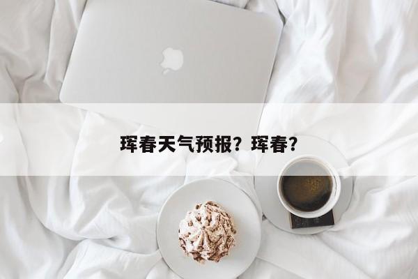 珲春天气预报？珲春？-第1张图片-我家生活百科