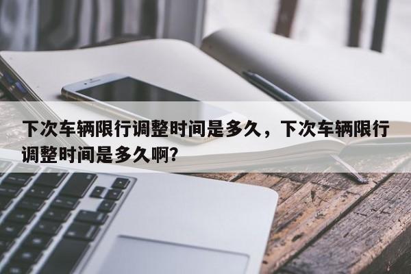 下次车辆限行调整时间是多久，下次车辆限行调整时间是多久啊？-第1张图片-我家生活百科