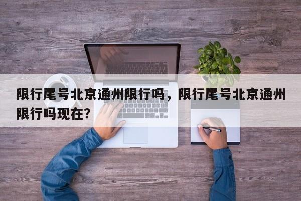 限行尾号北京通州限行吗，限行尾号北京通州限行吗现在？-第1张图片-我家生活百科