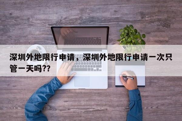 深圳外地限行申请，深圳外地限行申请一次只管一天吗?？-第1张图片-我家生活百科