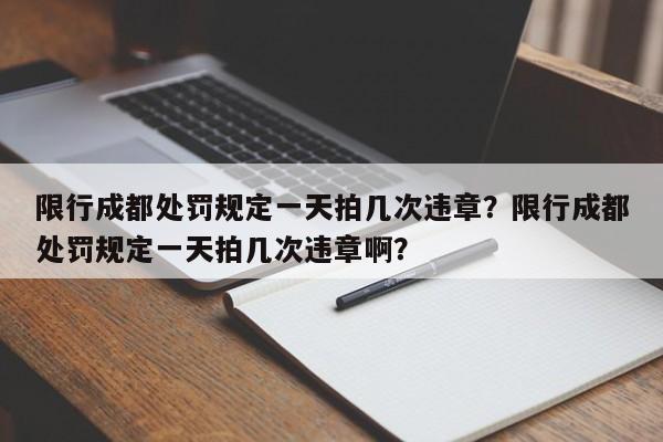 限行成都处罚规定一天拍几次违章？限行成都处罚规定一天拍几次违章啊？-第1张图片-我家生活百科