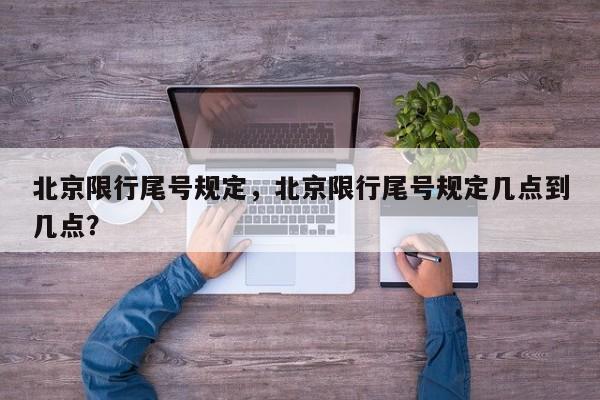 北京限行尾号规定，北京限行尾号规定几点到几点？-第1张图片-我家生活百科