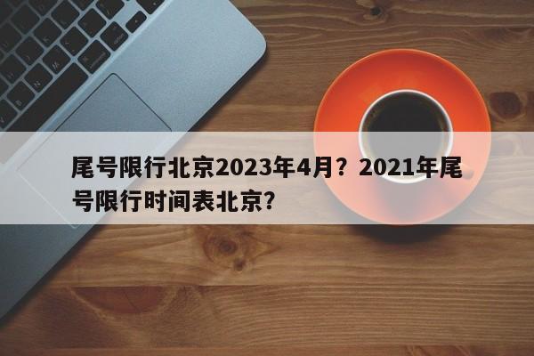 尾号限行北京2023年4月？2021年尾号限行时间表北京？-第1张图片-我家生活百科