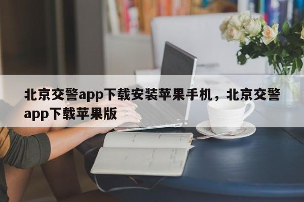 北京交警app下载安装苹果手机，北京交警app下载苹果版-第1张图片-我家生活百科