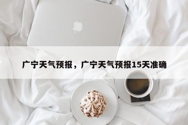 广宁天气预报，广宁天气预报15天准确-第1张图片-我家生活百科