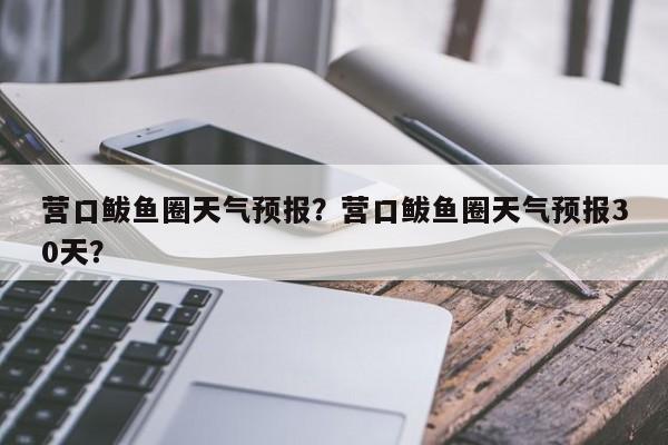 营口鲅鱼圈天气预报？营口鲅鱼圈天气预报30天？-第1张图片-我家生活百科