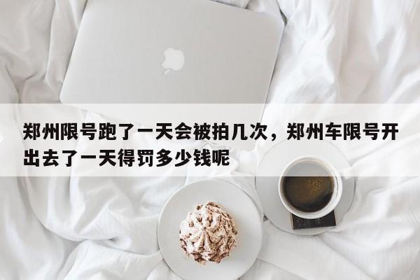 郑州限号跑了一天会被拍几次，郑州车限号开出去了一天得罚多少钱呢-第1张图片-我家生活百科