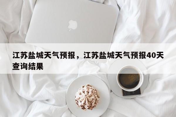 江苏盐城天气预报，江苏盐城天气预报40天查询结果-第1张图片-我家生活百科