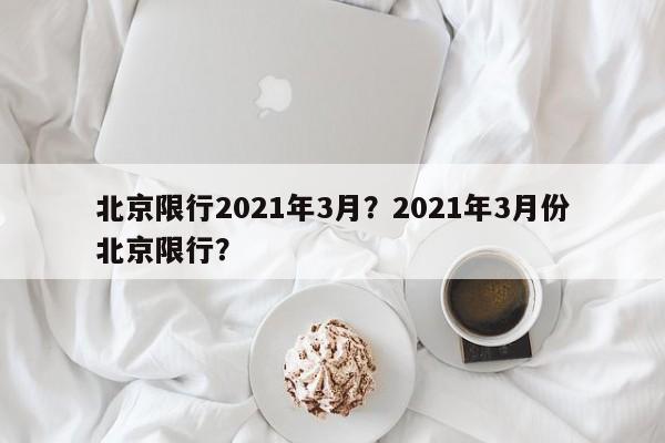 北京限行2021年3月？2021年3月份北京限行？-第1张图片-我家生活百科