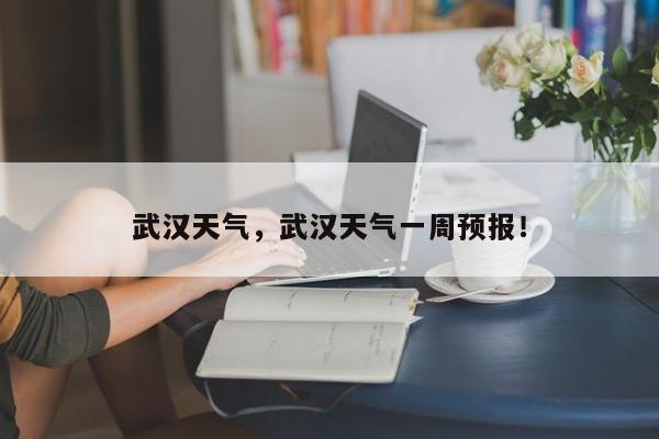 武汉天气，武汉天气一周预报！-第1张图片-我家生活百科