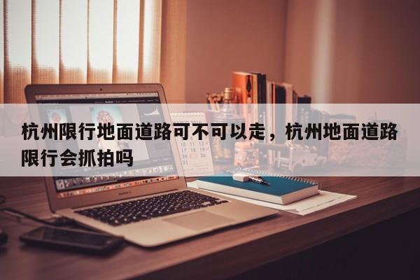 杭州限行地面道路可不可以走，杭州地面道路限行会抓拍吗-第1张图片-我家生活百科