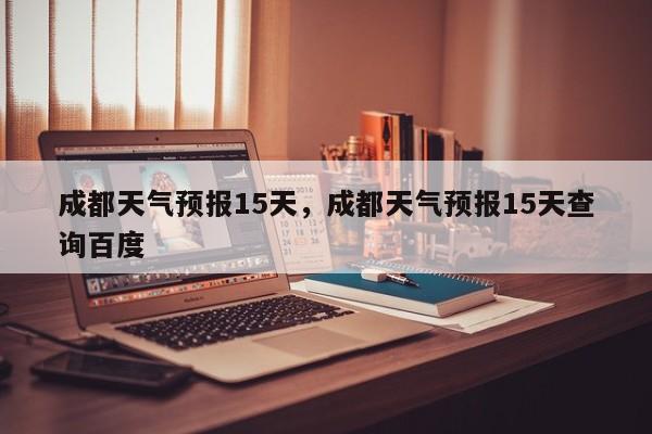 成都天气预报15天，成都天气预报15天查询百度-第1张图片-我家生活百科