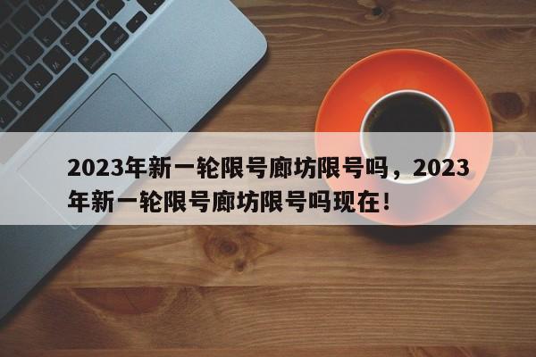 2023年新一轮限号廊坊限号吗，2023年新一轮限号廊坊限号吗现在！-第1张图片-我家生活百科