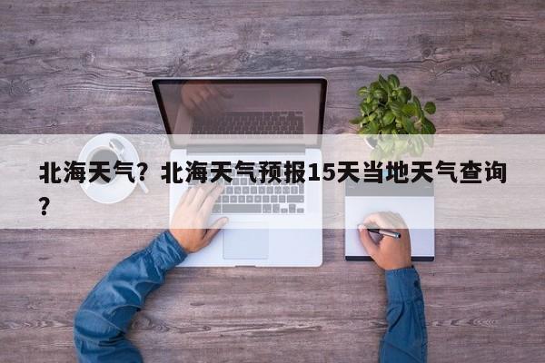 北海天气？北海天气预报15天当地天气查询？-第1张图片-我家生活百科
