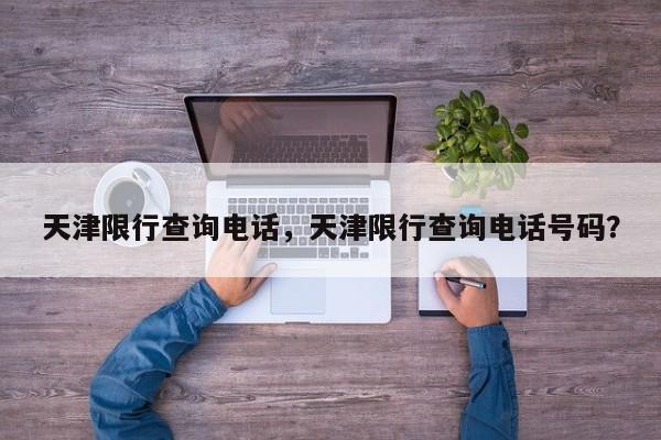 天津限行查询电话，天津限行查询电话号码？-第1张图片-我家生活百科