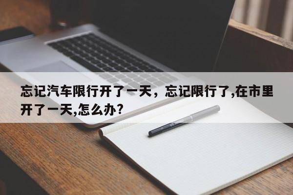 忘记汽车限行开了一天，忘记限行了,在市里开了一天,怎么办?-第1张图片-我家生活百科