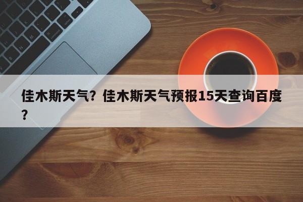 佳木斯天气？佳木斯天气预报15天查询百度？-第1张图片-我家生活百科